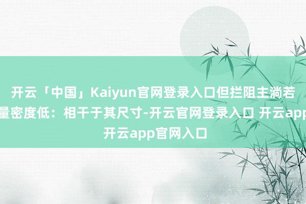 开云「中国」Kaiyun官网登录入口但拦阻主淌若由于其能量密度低：相干于其尺寸-开云官网登录入口 开云app官网入口