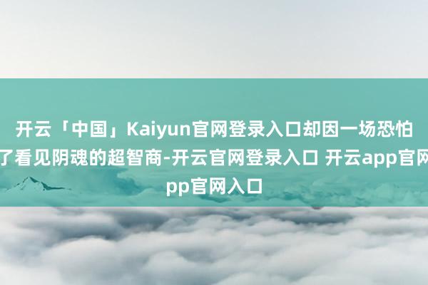 开云「中国」Kaiyun官网登录入口却因一场恐怕得回了看见阴魂的超智商-开云官网登录入口 开云app官网入口