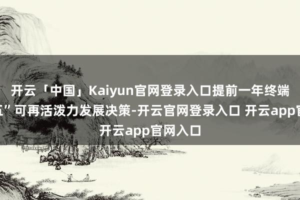 开云「中国」Kaiyun官网登录入口提前一年终端“十四五”可再活泼力发展决策-开云官网登录入口 开云app官网入口