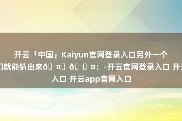 开云「中国」Kaiyun官网登录入口另外一个国度看手势你们就能猜出来🤌👤：-开云官网登录入口 开云app官网入口
