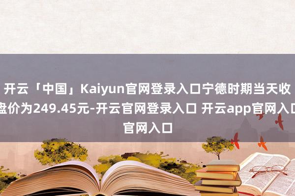 开云「中国」Kaiyun官网登录入口宁德时期当天收盘价为249.45元-开云官网登录入口 开云app官网入口