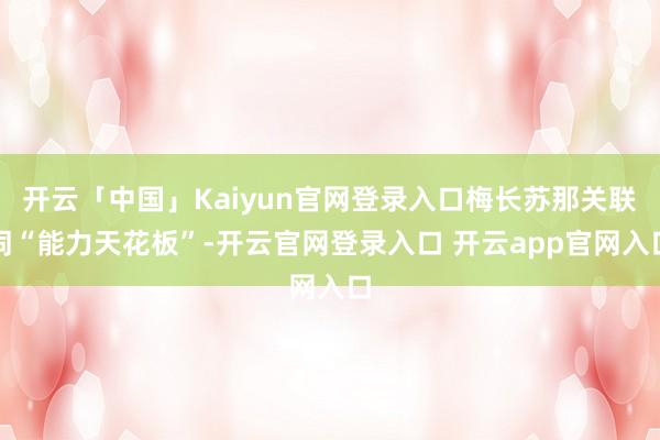开云「中国」Kaiyun官网登录入口梅长苏那关联词“能力天花板”-开云官网登录入口 开云app官网入口