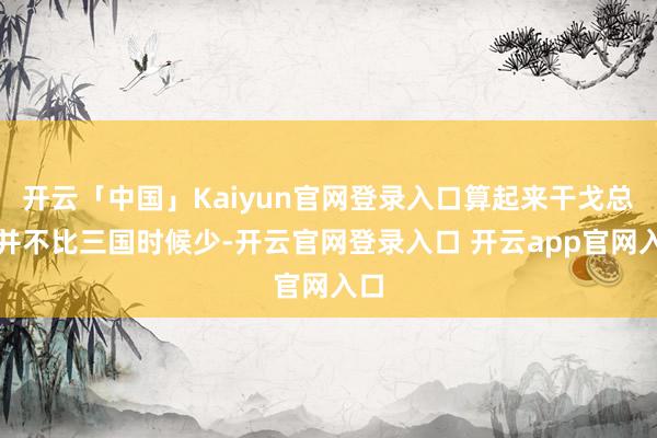 开云「中国」Kaiyun官网登录入口算起来干戈总和并不比三国时候少-开云官网登录入口 开云app官网入口