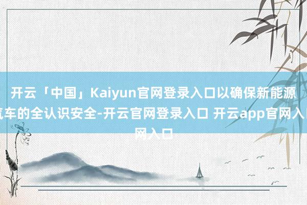 开云「中国」Kaiyun官网登录入口以确保新能源汽车的全认识安全-开云官网登录入口 开云app官网入口