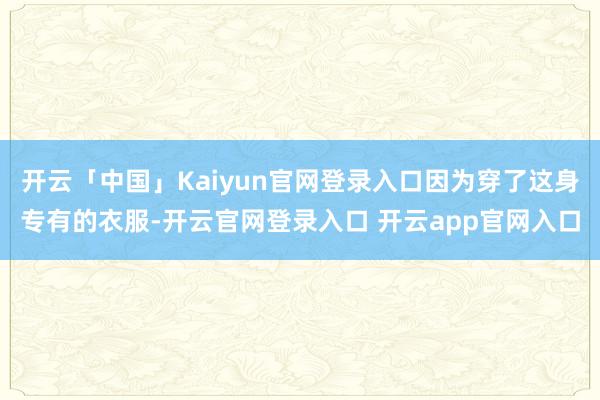 开云「中国」Kaiyun官网登录入口因为穿了这身专有的衣服-开云官网登录入口 开云app官网入口