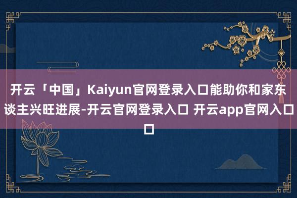 开云「中国」Kaiyun官网登录入口能助你和家东谈主兴旺进展-开云官网登录入口 开云app官网入口