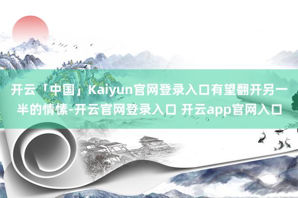 开云「中国」Kaiyun官网登录入口有望翻开另一半的情愫-开云官网登录入口 开云app官网入口