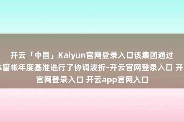 开云「中国」Kaiyun官网登录入口该集团通过规章矫正对全体管帐年度基准进行了协调波折-开云官网登录入口 开云app官网入口