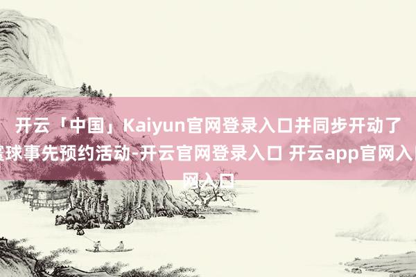 开云「中国」Kaiyun官网登录入口并同步开动了寰球事先预约活动-开云官网登录入口 开云app官网入口