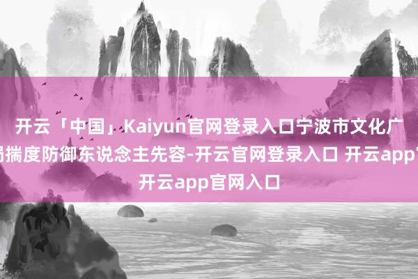开云「中国」Kaiyun官网登录入口宁波市文化广电旅游局揣度防御东说念主先容-开云官网登录入口 开云app官网入口