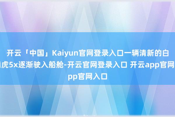 开云「中国」Kaiyun官网登录入口一辆清新的白色瑞虎5x逐渐驶入船舱-开云官网登录入口 开云app官网入口