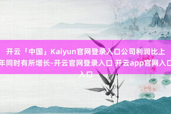 开云「中国」Kaiyun官网登录入口公司利润比上年同时有所增长-开云官网登录入口 开云app官网入口
