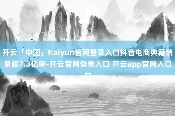 开云「中国」Kaiyun官网登录入口抖音电商典籍销量超7.3亿单-开云官网登录入口 开云app官网入口