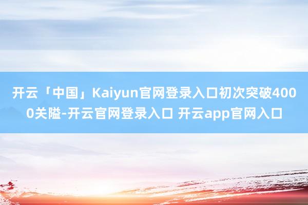 开云「中国」Kaiyun官网登录入口初次突破4000关隘-开云官网登录入口 开云app官网入口