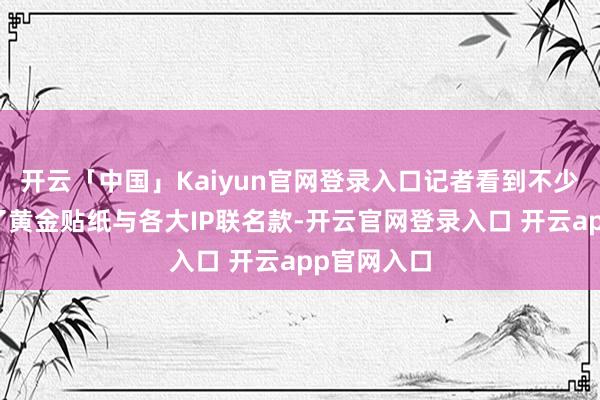 开云「中国」Kaiyun官网登录入口记者看到不少品牌推出了黄金贴纸与各大IP联名款-开云官网登录入口 开云app官网入口
