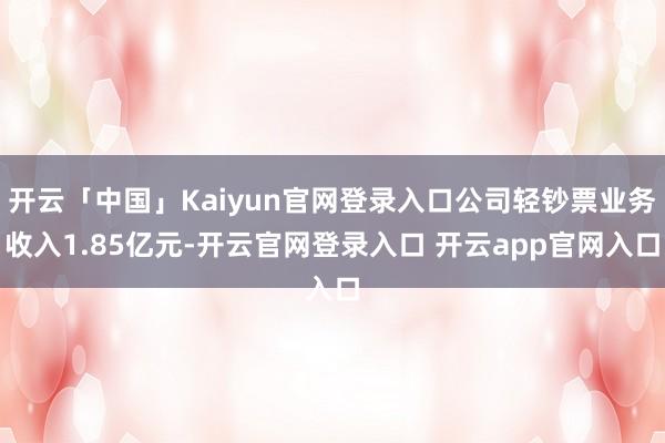 开云「中国」Kaiyun官网登录入口公司轻钞票业务收入1.85亿元-开云官网登录入口 开云app官网入口