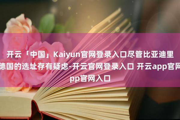 开云「中国」Kaiyun官网登录入口尽管比亚迪里靠近德国的选址存有疑虑-开云官网登录入口 开云app官网入口