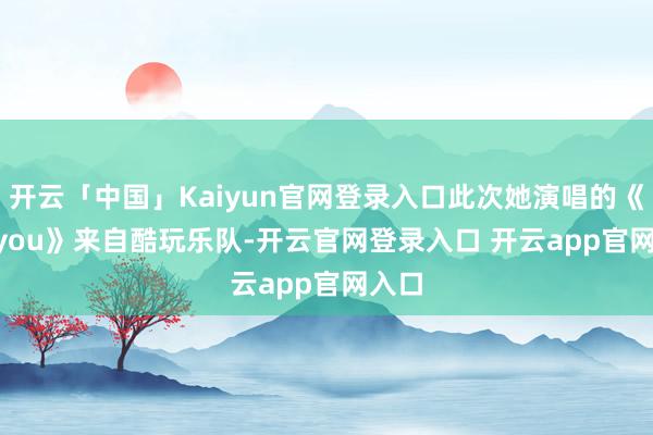 开云「中国」Kaiyun官网登录入口此次她演唱的《Fix you》来自酷玩乐队-开云官网登录入口 开云app官网入口