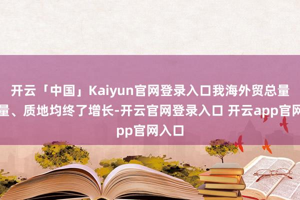 开云「中国」Kaiyun官网登录入口我海外贸总量、增量、质地均终了增长-开云官网登录入口 开云app官网入口