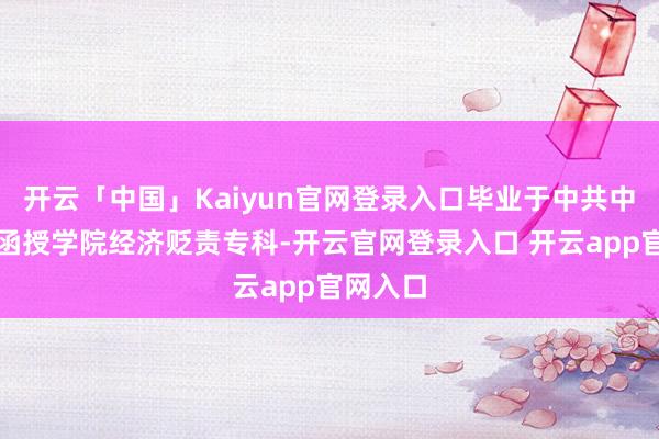 开云「中国」Kaiyun官网登录入口毕业于中共中央党校函授学院经济贬责专科-开云官网登录入口 开云app官网入口