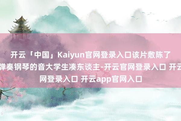 开云「中国」Kaiyun官网登录入口该片敷陈了京本扮演无法弹奏钢琴的音大学生凑东谈主-开云官网登录入口 开云app官网入口