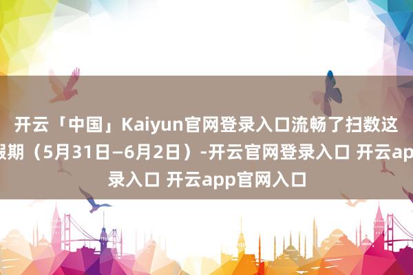 开云「中国」Kaiyun官网登录入口流畅了扫数这个词端午假期（5月31日—6月2日）-开云官网登录入口 开云app官网入口
