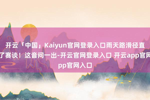 开云「中国」Kaiyun官网登录入口雨天路滑径直冲出了赛谈！这音问一出-开云官网登录入口 开云app官网入口