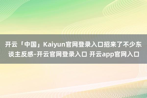 开云「中国」Kaiyun官网登录入口招来了不少东谈主反感-开云官网登录入口 开云app官网入口