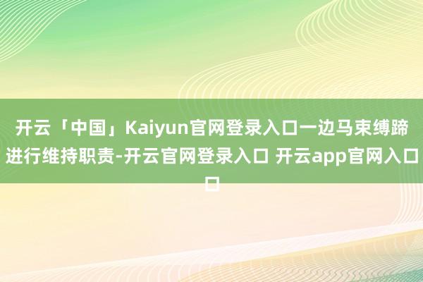 开云「中国」Kaiyun官网登录入口一边马束缚蹄进行维持职责-开云官网登录入口 开云app官网入口