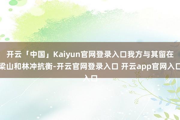 开云「中国」Kaiyun官网登录入口我方与其留在梁山和林冲抗衡-开云官网登录入口 开云app官网入口
