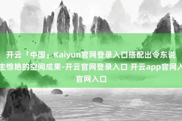 开云「中国」Kaiyun官网登录入口搭配出令东说念主惊艳的空间成果-开云官网登录入口 开云app官网入口
