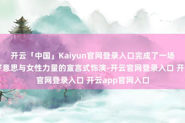 开云「中国」Kaiyun官网登录入口完成了一场对于年级、审好意思与女性力量的宣言式饰演-开云官网登录入口 开云app官网入口