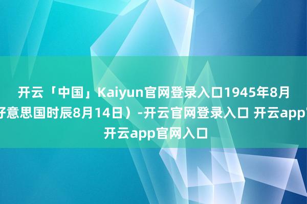开云「中国」Kaiyun官网登录入口1945年8月15日（好意思国时辰8月14日）-开云官网登录入口 开云app官网入口