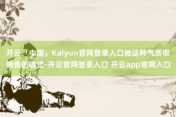 开云「中国」Kaiyun官网登录入口她这种气质很腾贵的嗅觉-开云官网登录入口 开云app官网入口