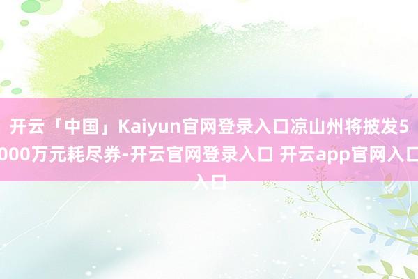开云「中国」Kaiyun官网登录入口凉山州将披发5000万元耗尽券-开云官网登录入口 开云app官网入口