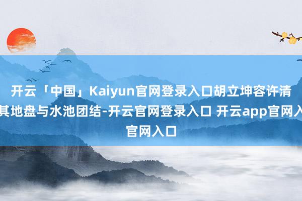 开云「中国」Kaiyun官网登录入口胡立坤容许清挖其地盘与水池团结-开云官网登录入口 开云app官网入口