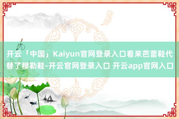 开云「中国」Kaiyun官网登录入口看来芭蕾鞋代替了穆勒鞋-开云官网登录入口 开云app官网入口