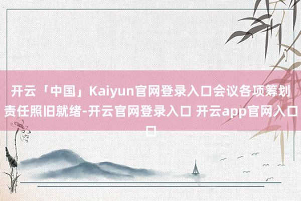 开云「中国」Kaiyun官网登录入口会议各项筹划责任照旧就绪-开云官网登录入口 开云app官网入口