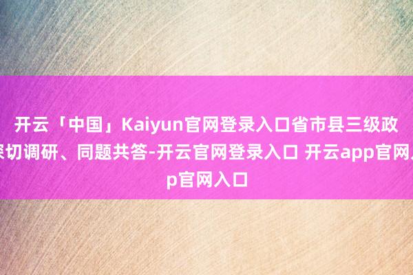 开云「中国」Kaiyun官网登录入口省市县三级政协深切调研、同题共答-开云官网登录入口 开云app官网入口