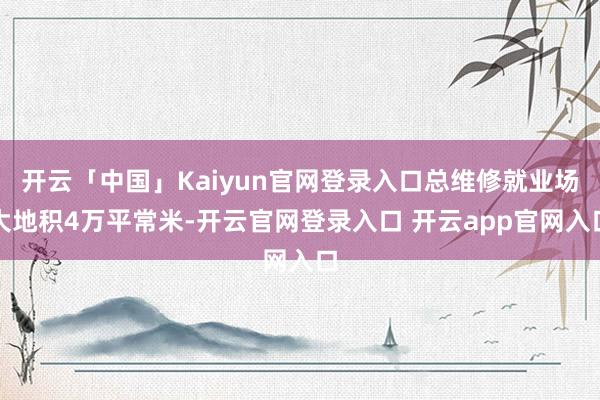 开云「中国」Kaiyun官网登录入口总维修就业场大地积4万平常米-开云官网登录入口 开云app官网入口