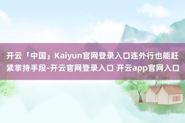开云「中国」Kaiyun官网登录入口连外行也能赶紧掌持手段-开云官网登录入口 开云app官网入口