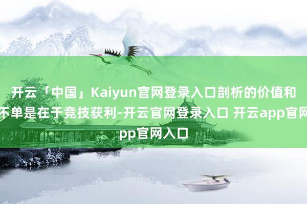 开云「中国」Kaiyun官网登录入口剖析的价值和意旨不单是在于竞技获利-开云官网登录入口 开云app官网入口