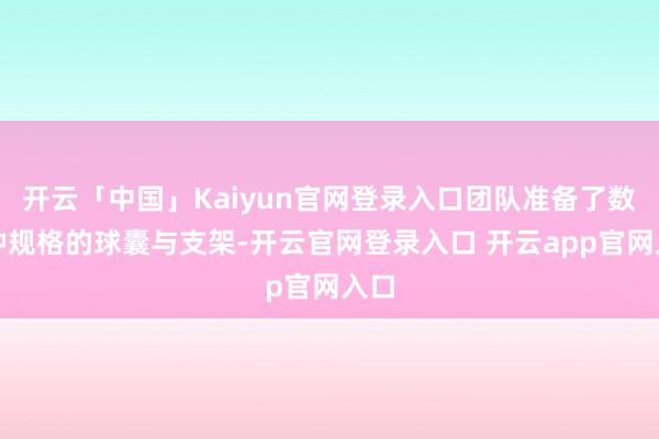 开云「中国」Kaiyun官网登录入口团队准备了数十种规格的球囊与支架-开云官网登录入口 开云app官网入口
