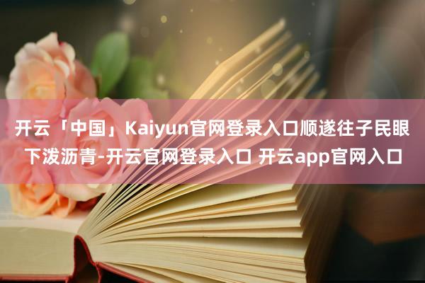 开云「中国」Kaiyun官网登录入口顺遂往子民眼下泼沥青-开云官网登录入口 开云app官网入口