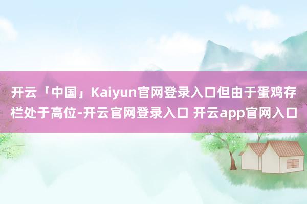 开云「中国」Kaiyun官网登录入口但由于蛋鸡存栏处于高位-开云官网登录入口 开云app官网入口
