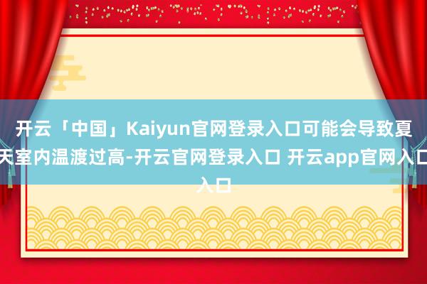 开云「中国」Kaiyun官网登录入口可能会导致夏天室内温渡过高-开云官网登录入口 开云app官网入口