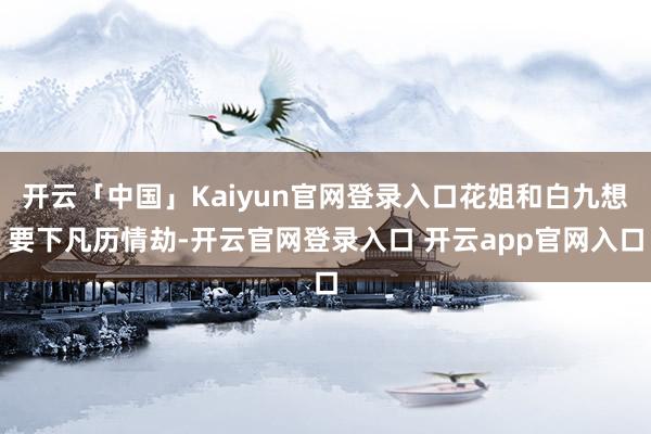 开云「中国」Kaiyun官网登录入口花姐和白九想要下凡历情劫-开云官网登录入口 开云app官网入口