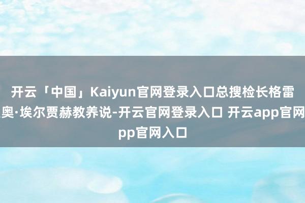 开云「中国」Kaiyun官网登录入口总搜检长格雷戈里奥·埃尔贾赫教养说-开云官网登录入口 开云app官网入口