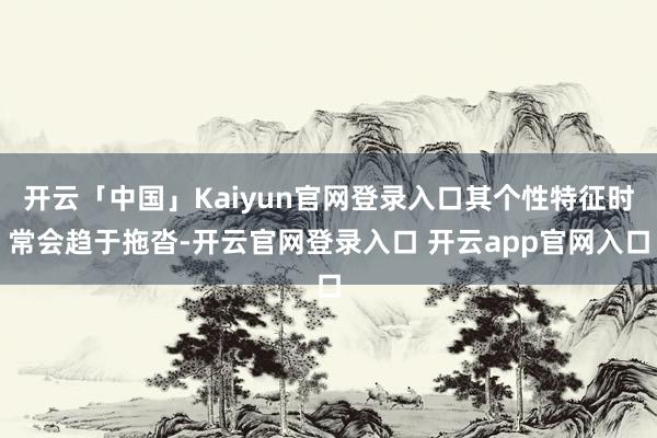 开云「中国」Kaiyun官网登录入口其个性特征时常会趋于拖沓-开云官网登录入口 开云app官网入口