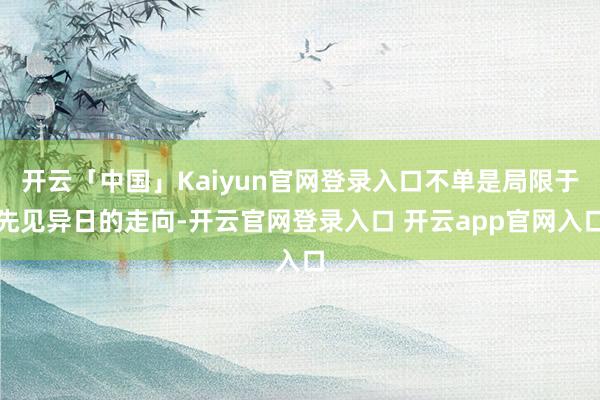 开云「中国」Kaiyun官网登录入口不单是局限于先见异日的走向-开云官网登录入口 开云app官网入口